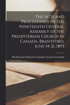 The Acts and Proceedings of the Nineteenth General Assembly of the Presbyterian Church in Canada, Brantford, June 14-21, 1893 [microform] 1