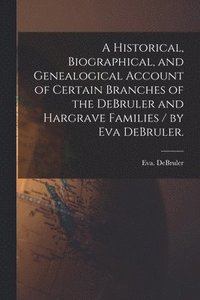 bokomslag A Historical, Biographical, and Genealogical Account of Certain Branches of the DeBruler and Hargrave Families / by Eva DeBruler.