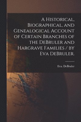 Eva Debruler - A Historical, Biographical, and Genealogical Account of Certain Branches of the DeBruler and Hargrave Families / by Eva DeBruler., Häftad