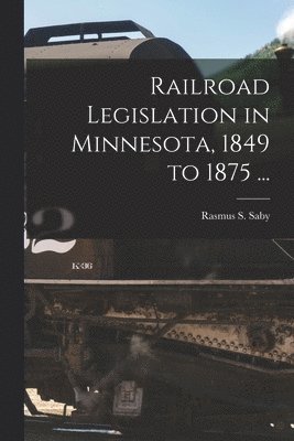 Rasmus S. Saby - Railroad Legislation in Minnesota, 1849 to 1875 ..., Häftad