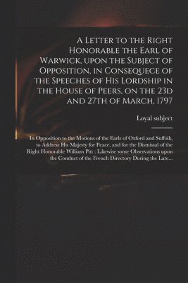 bokomslag A Letter to the Right Honorable the Earl of Warwick, Upon the Subject of Opposition, in Consequece of the Speeches of His Lordship in the House of Peers, on the 23d and 27th of March, 1797