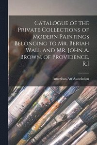bokomslag Catalogue of the Private Collections of Modern Paintings Belonging to Mr. Beriah Wall and Mr. John A. Brown, of Providence, R.I
