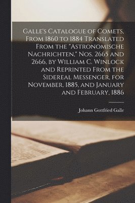 bokomslag Galle's Catalogue of Comets, From 1860 to 1884 Translated From the &quot;Astronomische Nachrichten,&quot; Nos. 2665 and 2666, by William C. Winlock and Reprinted From the Sidereal Messenger, for