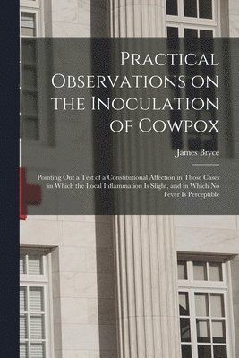 Practical Observations on the Inoculation of Cowpox; Pointing out a Test of a Constitutional Affection in Those Cases in Which the Local Inflammation is Slight, and in Which No Fever is Perceptible 1