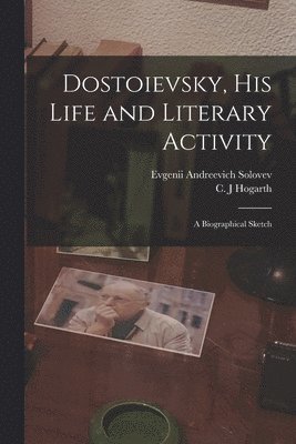 Evgenii Andreevich 1863-1905 Solovev, Evgenii Andreevich Solovev, C. J. Hogarth - Dostoievsky, His Life and Literary Activity; a Biographical Sketch, Häftad