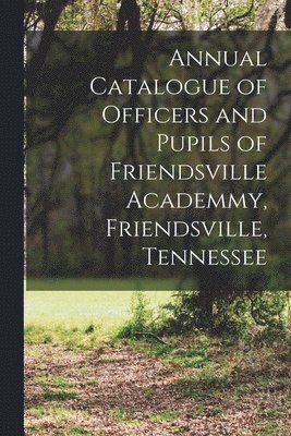 bokomslag Annual Catalogue of Officers and Pupils of Friendsville Academmy, Friendsville, Tennessee