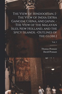 David Pennant, Thomas  N. Pennant - View of Hindoostan. [-The View of India Extra Gangem, China, and Japan. -The View of the Malayan Isles, New Holland, and the Spicy Islands. -Outlines of the Globe.]; Vol. 1, Häftad