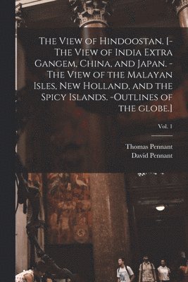 The View of Hindoostan. [-The View of India Extra Gangem, China, and Japan. -The View of the Malayan Isles, New Holland, and the Spicy Islands. -Outlines of the Globe.]; Vol. 1 1