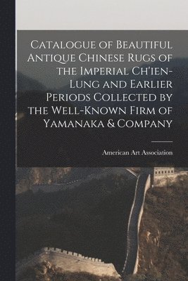 Catalogue of Beautiful Antique Chinese Rugs of the Imperial Ch'ien-Lung and Earlier Periods Collected by the Well-known Firm of Yamanaka & Company 1