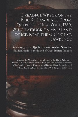 bokomslag Dreadful Wreck of the Brig St. Lawrence, From Quebec to New-York, 1780, Which Struck on an Island of Ice, Near the Gulf of St. Lawrence [microform]