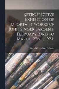 bokomslag Retrospective Exhibition of Important Works of John Singer Sargent, February 23rd to March 22nd, 1924.