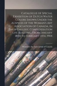 bokomslag Catalogue of Special Exhibition of Dutch Water Colors Shown Under the Auspices of the Woman's Art Association of Canada, in Their Gallery, Confederation Life Building, From January 18th to February
