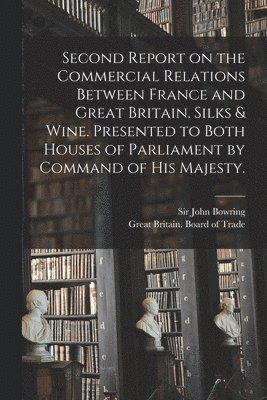 John Bowring, Great Britain Board Of Trade - Second Report on the Commercial Relations Between France and Great Britain. Silks & Wine. Presented to Both Houses of Parliament by Command of His Majesty., Häftad