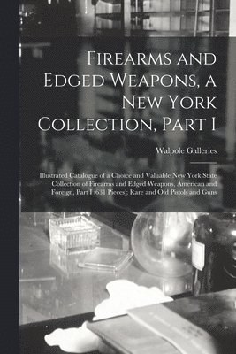 Firearms and Edged Weapons, a New York Collection, Part I; Illustrated Catalogue of a Choice and Valuable New York State Collection of Firearms and Edged Weapons, American and Foreign, Part I (631 Pieces); Rare and Old Pistols and Guns