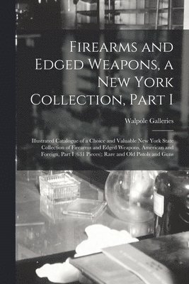 Firearms and Edged Weapons, a New York Collection, Part I; Illustrated Catalogue of a Choice and Valuable New York State Collection of Firearms and Edged Weapons, American and Foreign, Part I (631 1