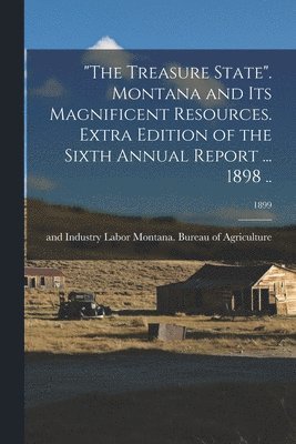 bokomslag &quot;The Treasure State&quot;. Montana and Its Magnificent Resources. Extra Edition of the Sixth Annual Report ... 1898 ..; 1899