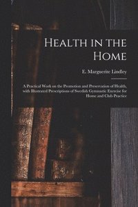 bokomslag Health in the Home; a Practical Work on the Promotion and Preservation of Health, With Illustrated Prescriptions of Swedish Gymnastic Exercise for Home and Club Practice