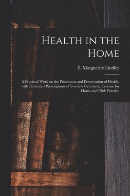 Health in the Home; a Practical Work on the Promotion and Preservation of Health, With Illustrated Prescriptions of Swedish Gymnastic Exercise for Home and Club Practice 1