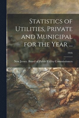 Statistics of Utilities, Private and Municipal for the Year ...; 1916 1