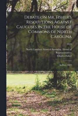 Debate on Mr. Fisher's Resolutions Against Caucuses in the House of Commons of North Carolina 1