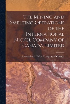 The Mining and Smelting Operations of the International Nickel Company of Canada, Limited [microform] 1
