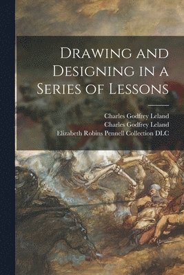 Charles Godfrey 1824-1903 Leland, Charles Godfrey Leland, Elizabeth Robins Pennell Collection - Drawing and Designing in a Series of Lessons, Häftad