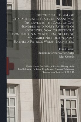 Sketches in Bedlam, or, Characteristic Traits of Insanity as Displayed in the Cases of One Hundred and Forty Patients of Both Sexes, Now, or Recently, Confined in New Bethlem Including Margaret Nic... 1