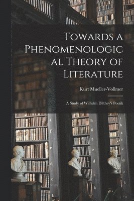 Towards a Phenomenological Theory of Literature; a Study of Wilhelm Dilthey's Poetik 1