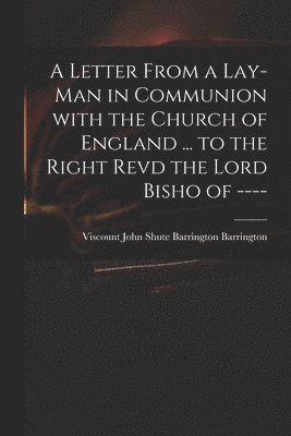 Letter From a Lay-man in Communion With the Church of England ... to the Right Revd the Lord Bisho of ----
