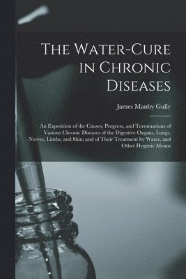 bokomslag The Water-cure in Chronic Diseases; an Exposition of the Causes, Progress, and Terminations of Various Chronic Diseases of the Digestive Organs, Lungs, Nerves, Limbs, and Skin; and of Their Treatment