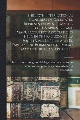 bokomslag Sixth International Congress of Delegated Representatives of Master Cotton Spinners' and Manufacturers' Associations, Held in the Palazzo Della Societa? per Le Belle Arti Ed Esposizione Permanente ...