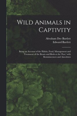Wild Animals in Captivity; Being an Account of the Habits, Food, Management and Treatment of the Beasts and Birds at the 'Zoo, ' With Reminiscences and Anecdotes