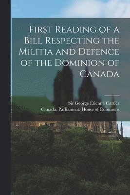 First Reading of a Bill Respecting the Militia and Defence of the Dominion of Canada [microform] 1