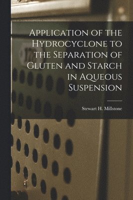 Stewart H. Millstone, Stewart H Millstone - Application of the Hydrocyclone to the Separation of Gluten and Starch in Aqueous Suspension, Häftad