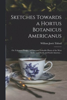 William Jowit Titford - Sketches Towards a Hortus Botanicus Americanus; or, Coloured Plates ... of New and Valuable Plants of the West Indies and North and South America .., Häftad