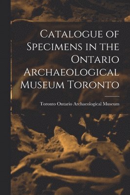 Catalogue of Specimens in the Ontario Archaeological Museum Toronto 1