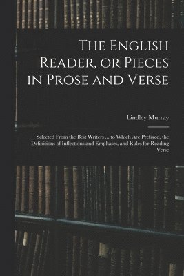 English Reader, or Pieces in Prose and Verse; Selected From the Best Writers ... to Which Are Prefixed, the Definitions of Inflections and Emphases, and Rules for Reading Verse