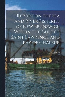 bokomslag Report on the Sea and River Fisheries of New Brunswick Within the Gulf of Saint Lawrence and Bay of Chaleur [microform]