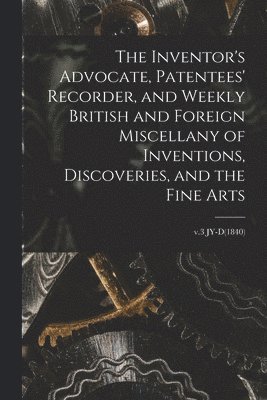 bokomslag The Inventor's Advocate, Patentees' Recorder, and Weekly British and Foreign Miscellany of Inventions, Discoveries, and the Fine Arts; v.3 JY-D(1840)