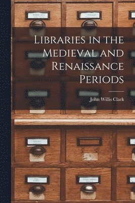 John Willis 1833-1910 Clark - Libraries in the Medieval and Renaissance Periods, Häftad