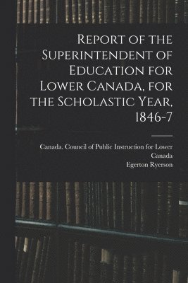 Egerton 1803-1882 Ryerson, Egerton Ryerson, Canada Council of Public Instruction - Report of the Superintendent of Education for Lower Canada, for the Scholastic Year, 1846-7, Häftad