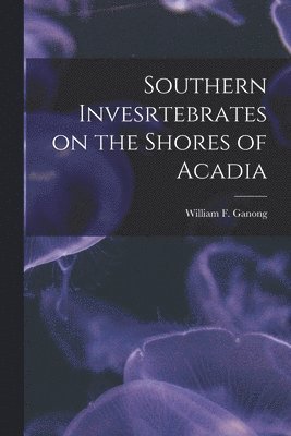 Southern Invesrtebrates on the Shores of Acadia [microform] 1