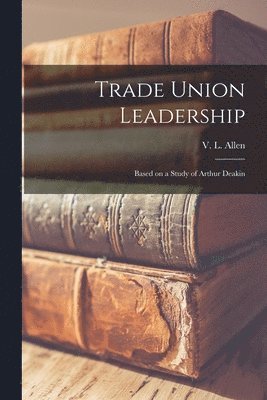 Trade Union Leadership; Based on a Study of Arthur Deakin 1