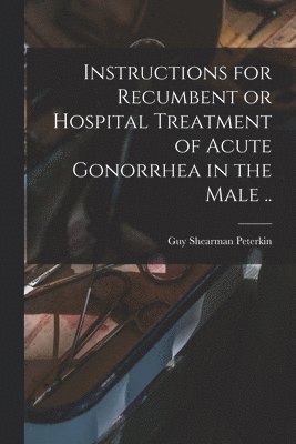 Guy Shearman 1871-1937 Peterkin, Guy Shearman Peterkin - Instructions for Recumbent or Hospital Treatment of Acute Gonorrhea in the Male .., Häftad