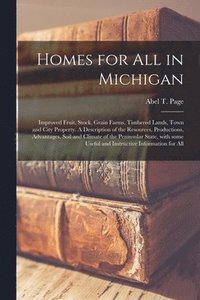 bokomslag Homes for All in Michigan; Improved Fruit, Stock, Grain Farms, Timbered Lands, Town and City Property. A Description of the Resources, Productions, Advantages, Soil and Climate of the Peninsular