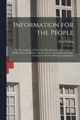 Information for the People; or, The Asylums of Ohio With Miscellaneous Observations on Health, Diet and Morals, and the Causes, Symptoms and Proper Treatment of Nervous Diseases and Insanity 1