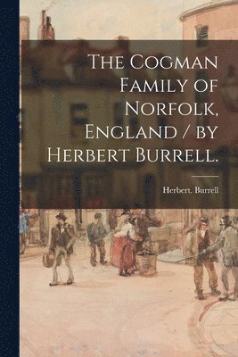 The Cogman Family of Norfolk, England / by Herbert Burrell. 1