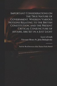 bokomslag Important Considerations on the True Nature of Government. Wherein Various Notions Relating to the British Constitution, and the Present Critical Conjuncture of Affairs, Are Set in a Just Light; and