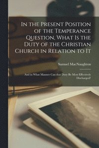 bokomslag In the Present Position of the Temperance Question, What is the Duty of the Christian Church in Relation to It [microform]