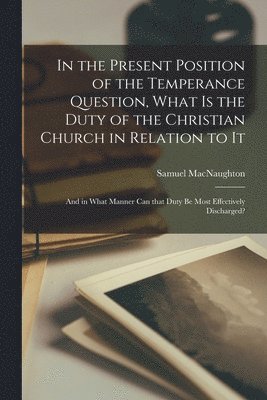 bokomslag In the Present Position of the Temperance Question, What is the Duty of the Christian Church in Relation to It [microform]